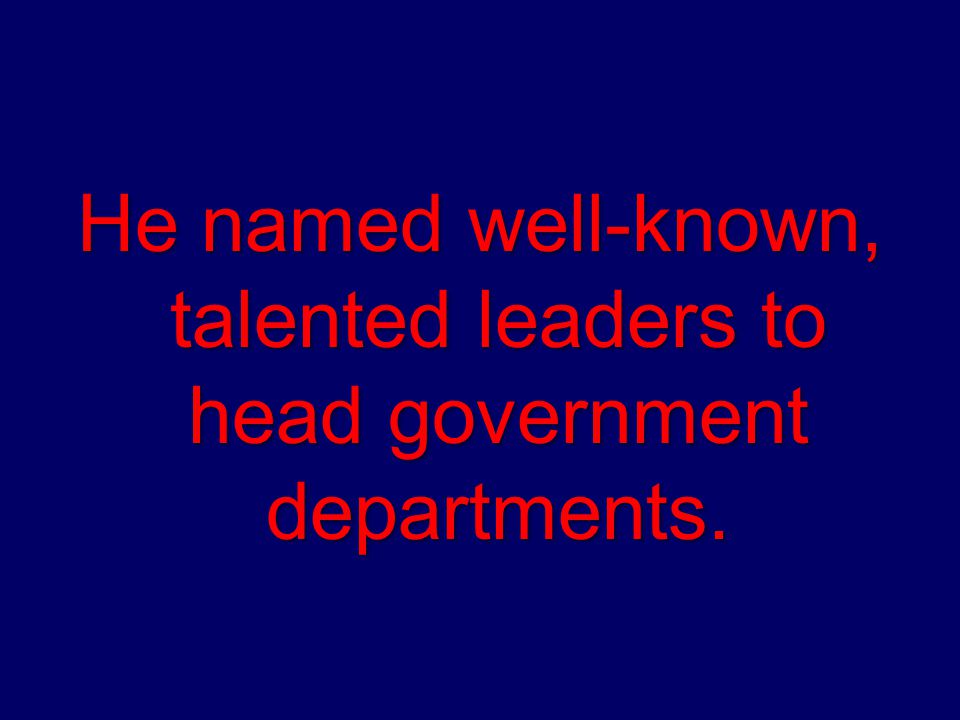 He named well-known, talented leaders to head government departments.