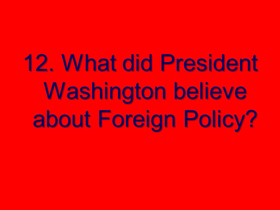 12. What did President Washington believe about Foreign Policy