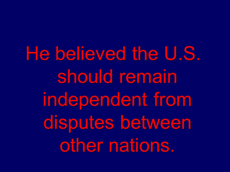 He believed the U.S. should remain independent from disputes between other nations.