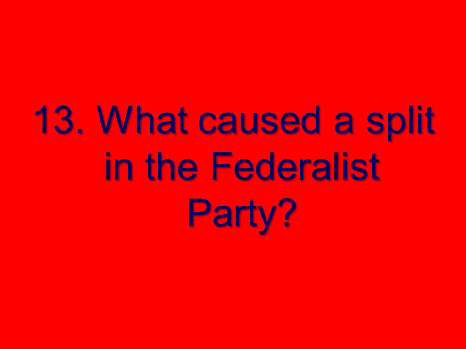 13. What caused a split in the Federalist Party