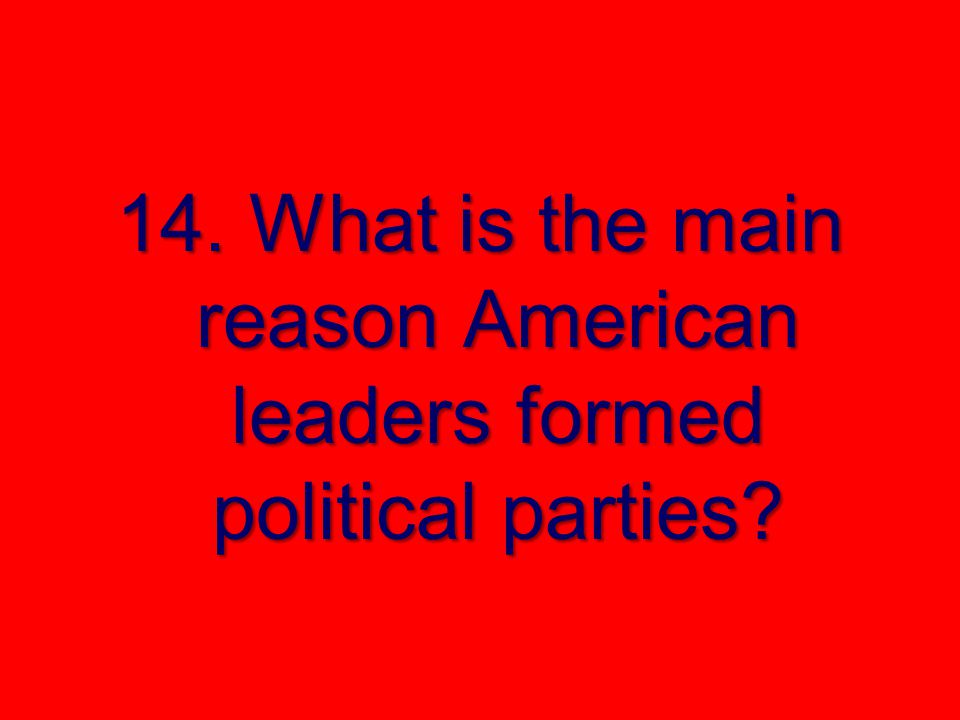 14. What is the main reason American leaders formed political parties