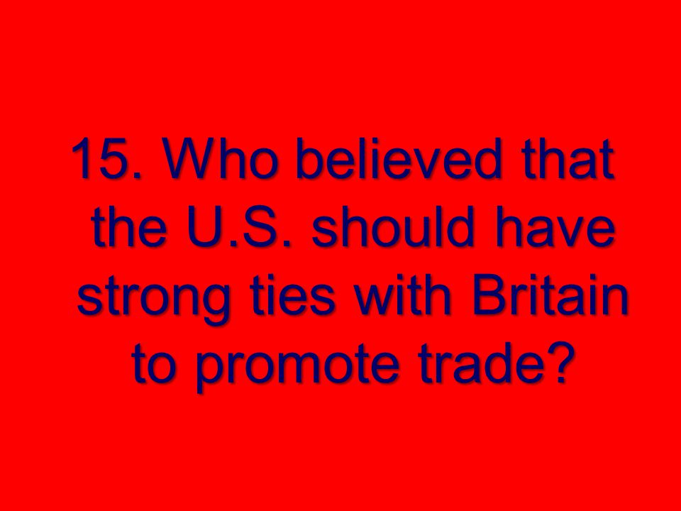 15. Who believed that the U.S. should have strong ties with Britain to promote trade