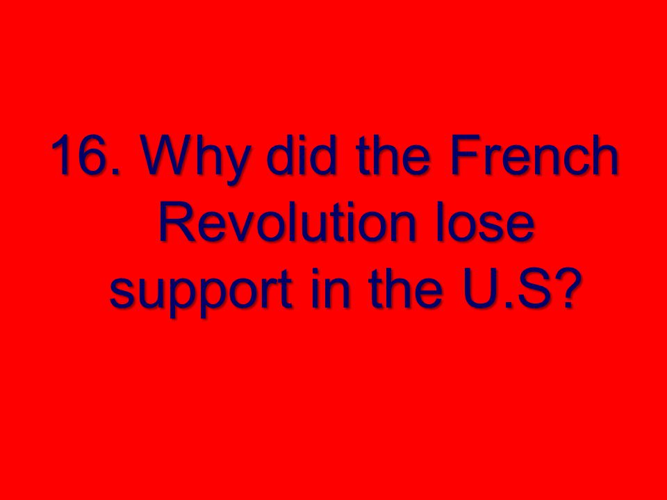 16. Why did the French Revolution lose support in the U.S