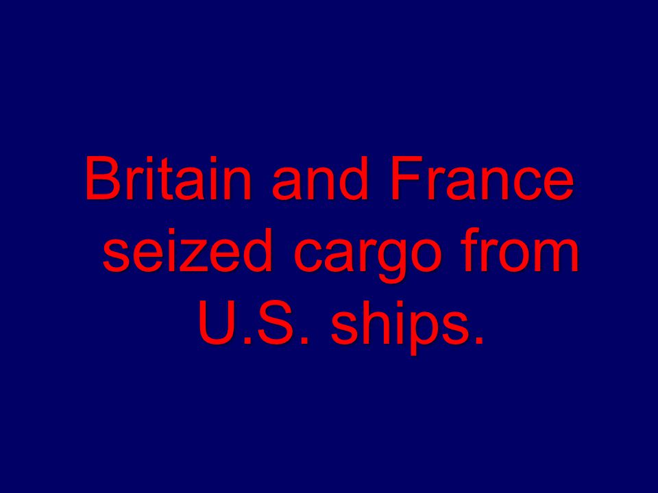 Britain and France seized cargo from U.S. ships Britain and France seized cargo from U.S. ships.