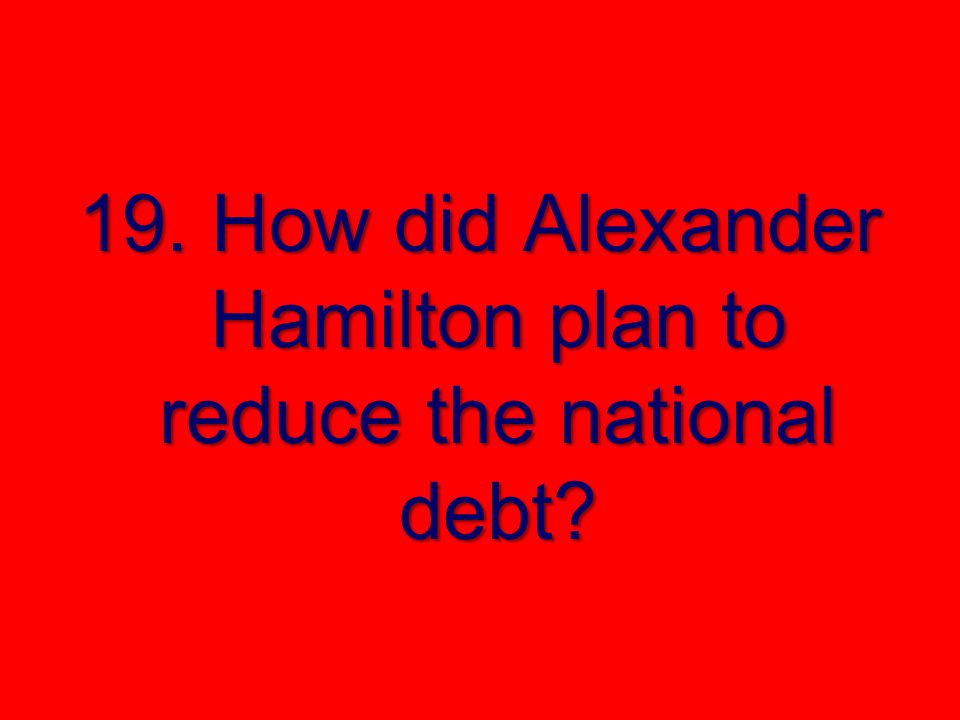 19. How did Alexander Hamilton plan to reduce the national debt
