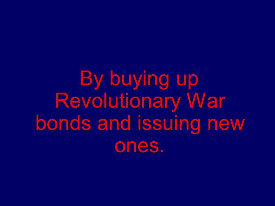 By buying up Revolutionary War bonds and issuing new ones.