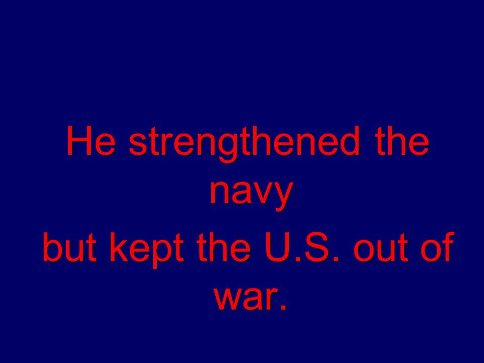 He strengthened the navy but kept the U.S. out of war. but kept the U.S. out of war.
