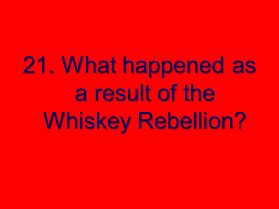 21. What happened as a result of the Whiskey Rebellion