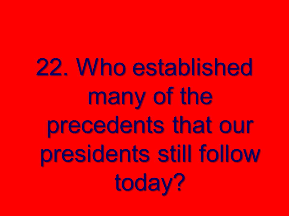 22. Who established many of the precedents that our presidents still follow today