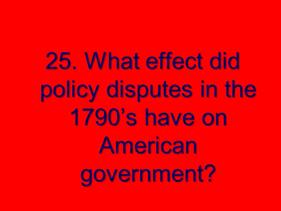 25. What effect did policy disputes in the 1790’s have on American government