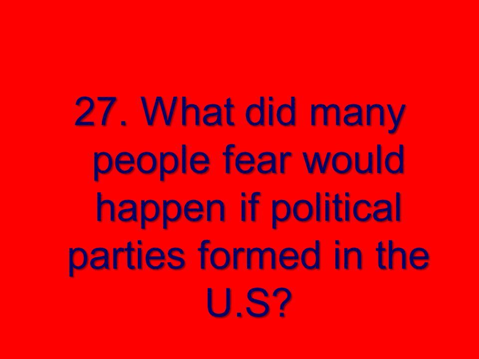 27. What did many people fear would happen if political parties formed in the U.S