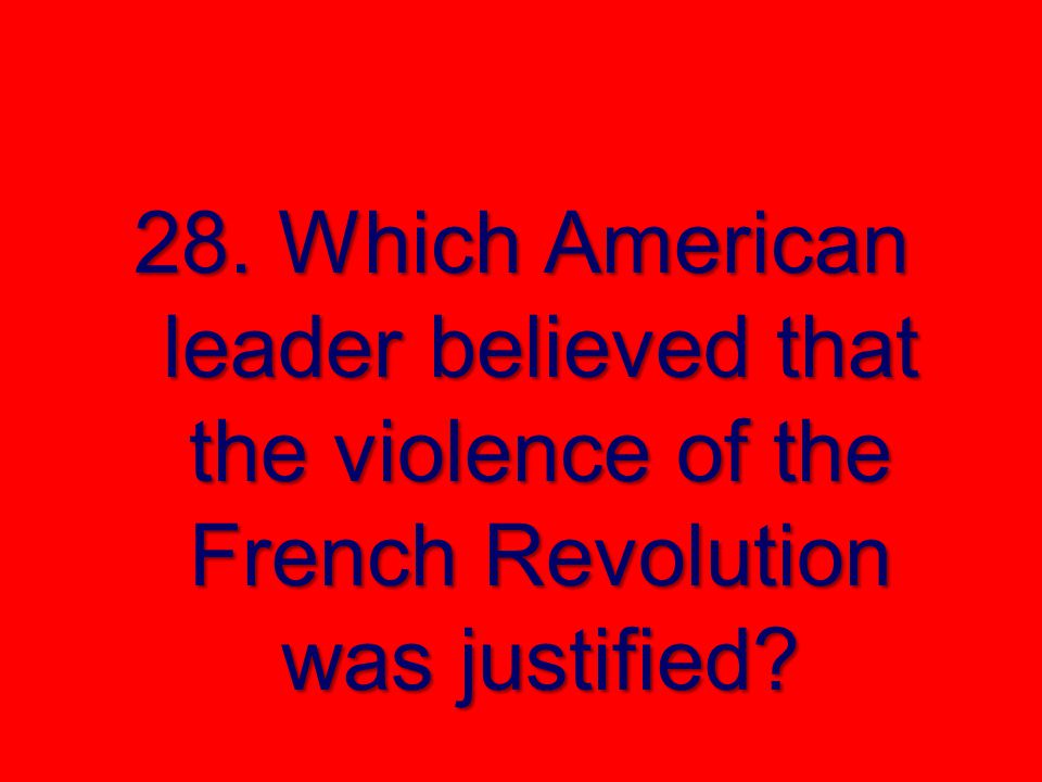 28. Which American leader believed that the violence of the French Revolution was justified