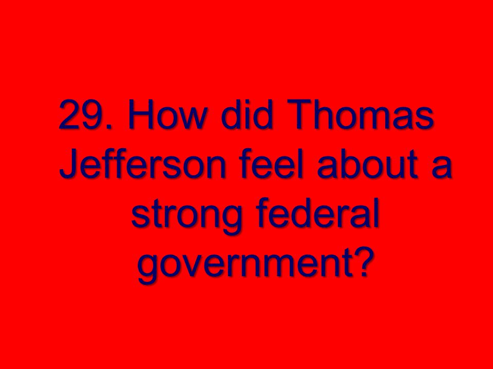 29. How did Thomas Jefferson feel about a strong federal government