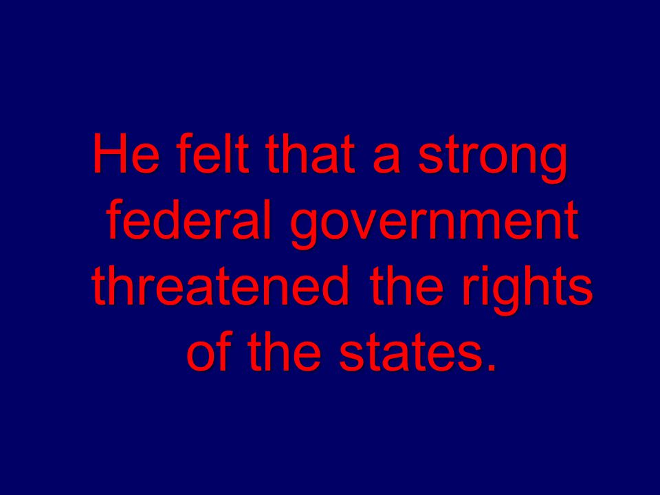 He felt that a strong federal government threatened the rights of the states.