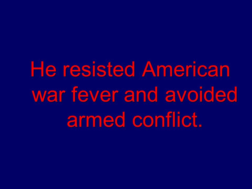 He resisted American war fever and avoided armed conflict.