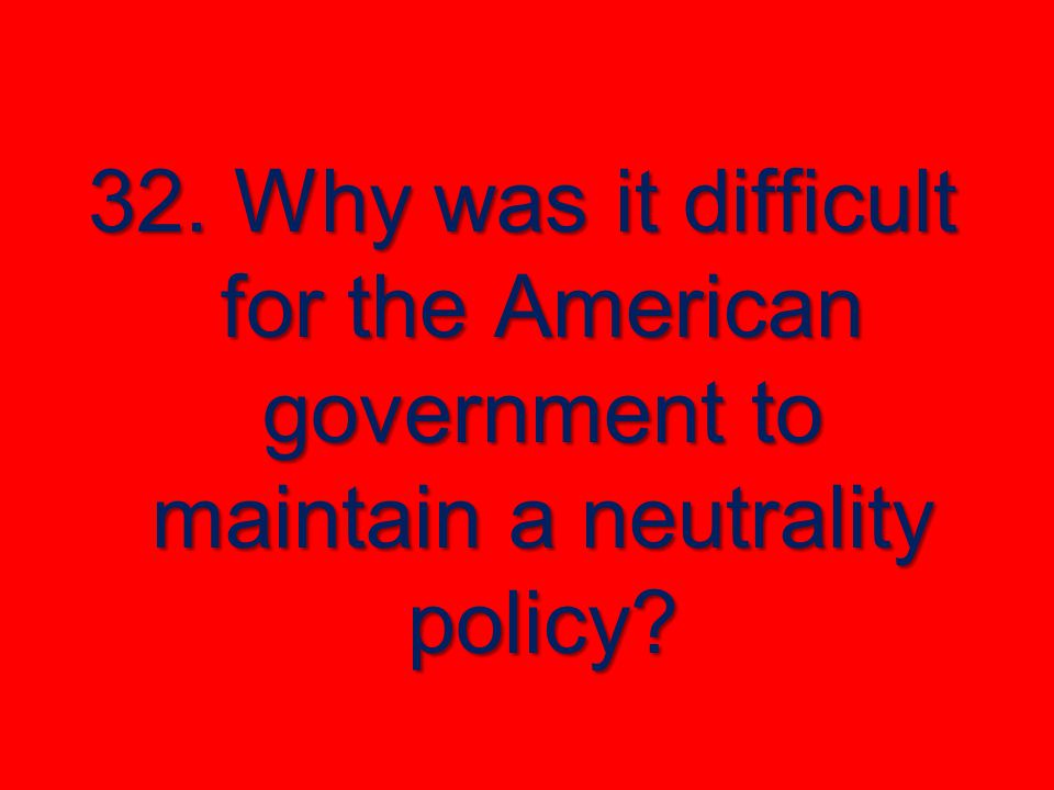 32. Why was it difficult for the American government to maintain a neutrality policy