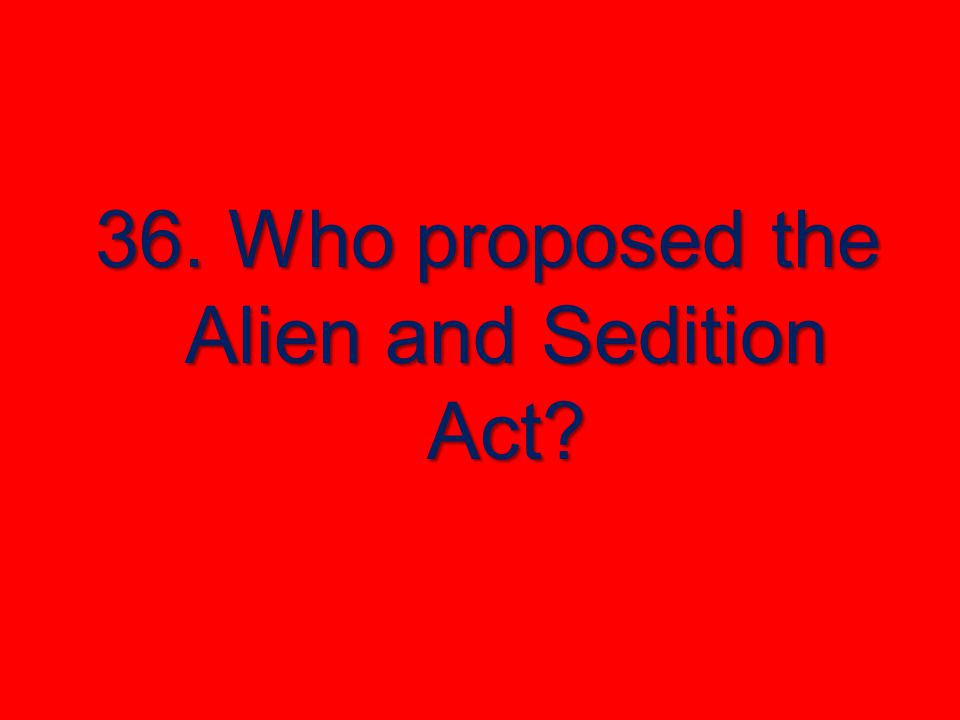 36. Who proposed the Alien and Sedition Act