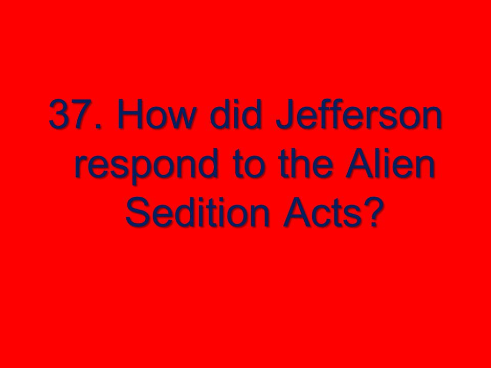 37. How did Jefferson respond to the Alien Sedition Acts