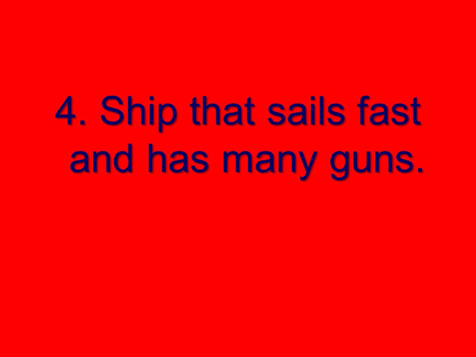 4. Ship that sails fast and has many guns.