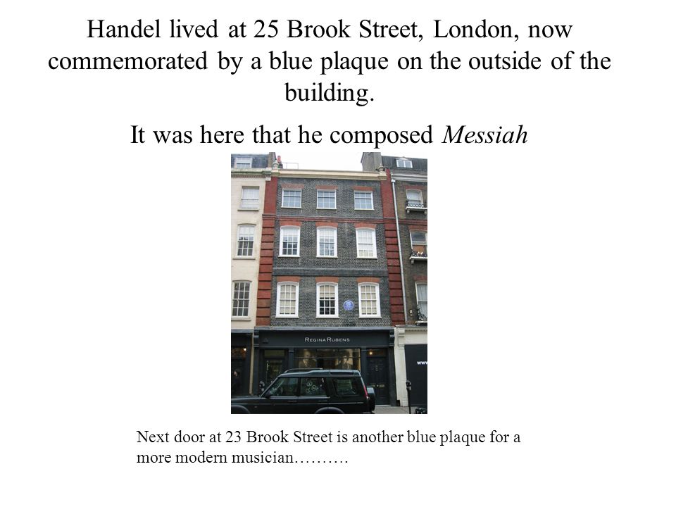 Handel lived at 25 Brook Street, London, now commemorated by a blue plaque on the outside of the building.