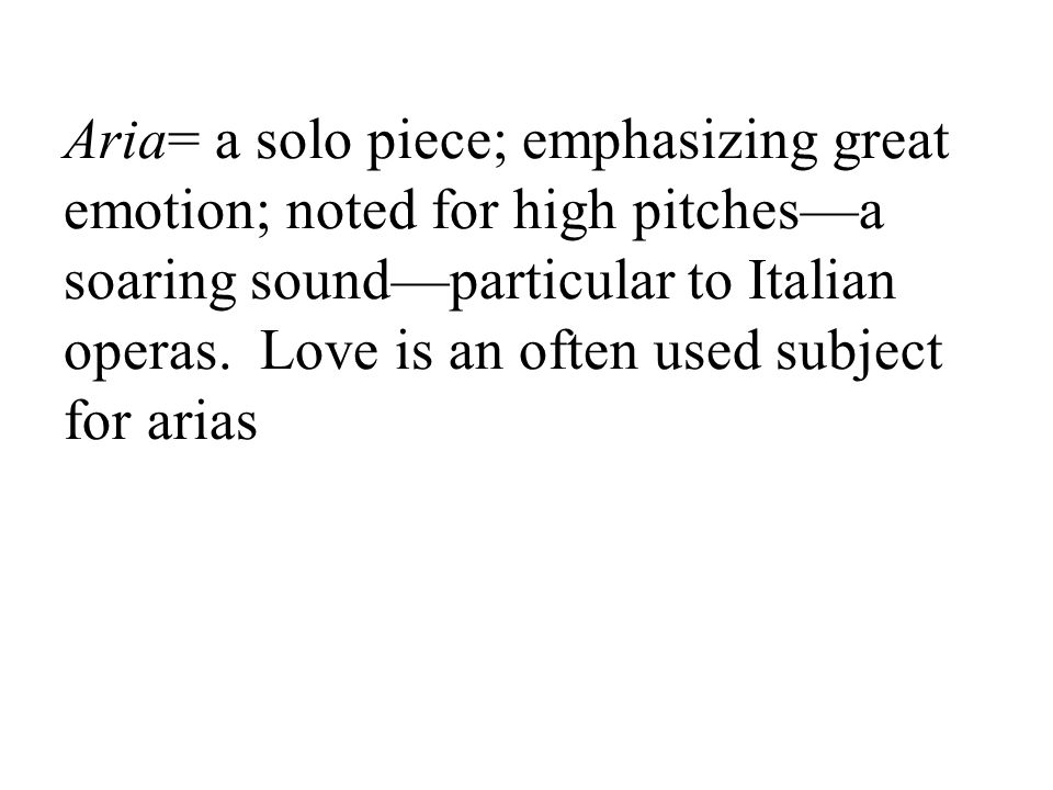 Aria= a solo piece; emphasizing great emotion; noted for high pitches—a soaring sound—particular to Italian operas.