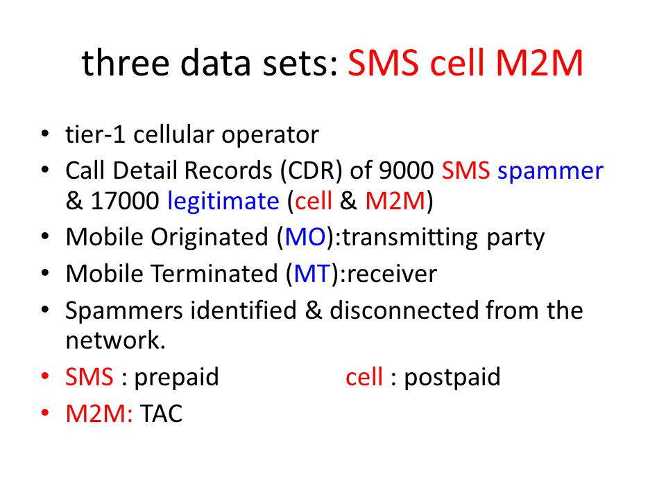 three data sets: SMS cell M2M tier-1 cellular operator Call Detail Records (CDR) of 9000 SMS spammer & legitimate (cell & M2M) Mobile Originated (MO):transmitting party Mobile Terminated (MT):receiver Spammers identified & disconnected from the network.
