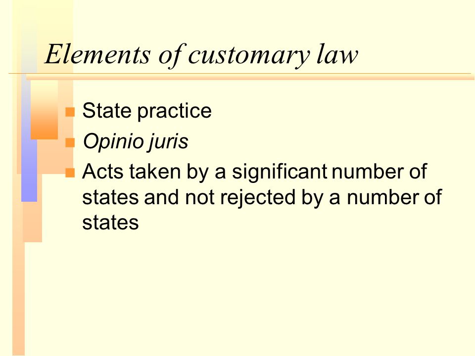 Elements of customary law n n State practice n n Opinio juris n n Acts taken by a significant number of states and not rejected by a number of states