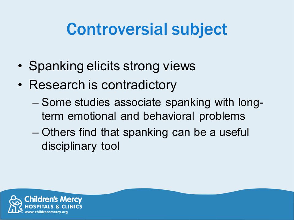 Controversial subject Spanking elicits strong views Research is contradictory –Some studies associate spanking with long- term emotional and behavioral problems –Others find that spanking can be a useful disciplinary tool