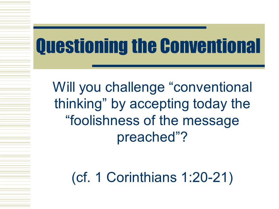 Questioning the Conventional Will you challenge conventional thinking by accepting today the foolishness of the message preached .