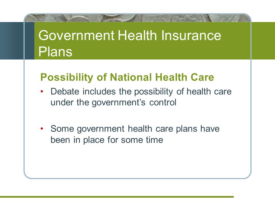 Government Health Insurance Plans Possibility of National Health Care Debate includes the possibility of health care under the government’s control Some government health care plans have been in place for some time