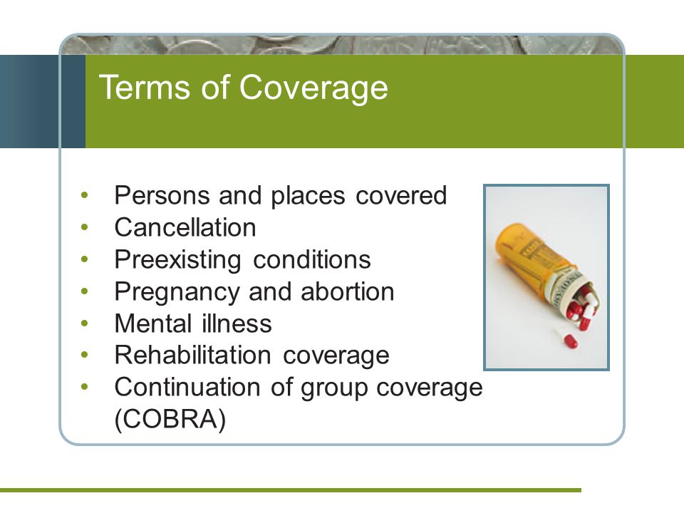 Terms of Coverage Persons and places covered Cancellation Preexisting conditions Pregnancy and abortion Mental illness Rehabilitation coverage Continuation of group coverage (COBRA)