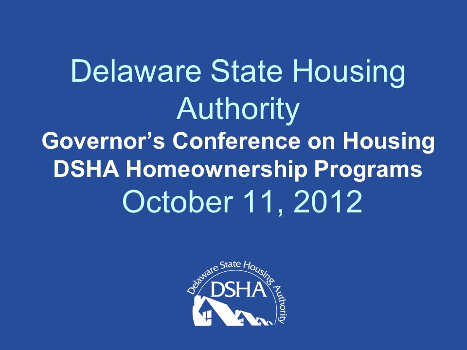 Delaware State Housing Authority Governor’s Conference on Housing DSHA Homeownership Programs October 11, 2012