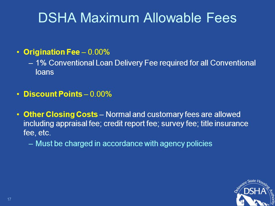 DSHA Maximum Allowable Fees Origination Fee – 0.00% –1% Conventional Loan Delivery Fee required for all Conventional loans Discount Points – 0.00% Other Closing Costs – Normal and customary fees are allowed including appraisal fee; credit report fee; survey fee; title insurance fee, etc.