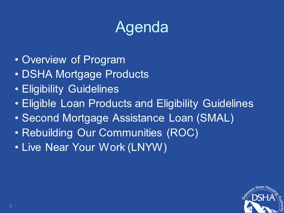 Agenda Overview of Program DSHA Mortgage Products Eligibility Guidelines Eligible Loan Products and Eligibility Guidelines Second Mortgage Assistance Loan (SMAL) Rebuilding Our Communities (ROC) Live Near Your Work (LNYW) 3