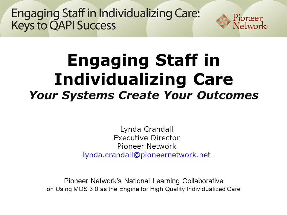 Pioneer Network’s National Learning Collaborative on Using MDS 3.0 as the Engine for High Quality Individualized Care Lynda Crandall Executive Director Pioneer Network Engaging Staff in Individualizing Care Your Systems Create Your Outcomes