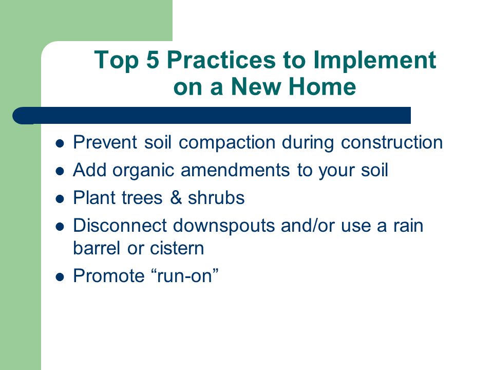 Top 5 Practices to Implement on an Existing Home Let grass grow taller Maintain all open drainageways (ditches & swales) Disconnect downspouts and/or use a rain barrel or cistern Aerate your lawn Plant trees & shrubs