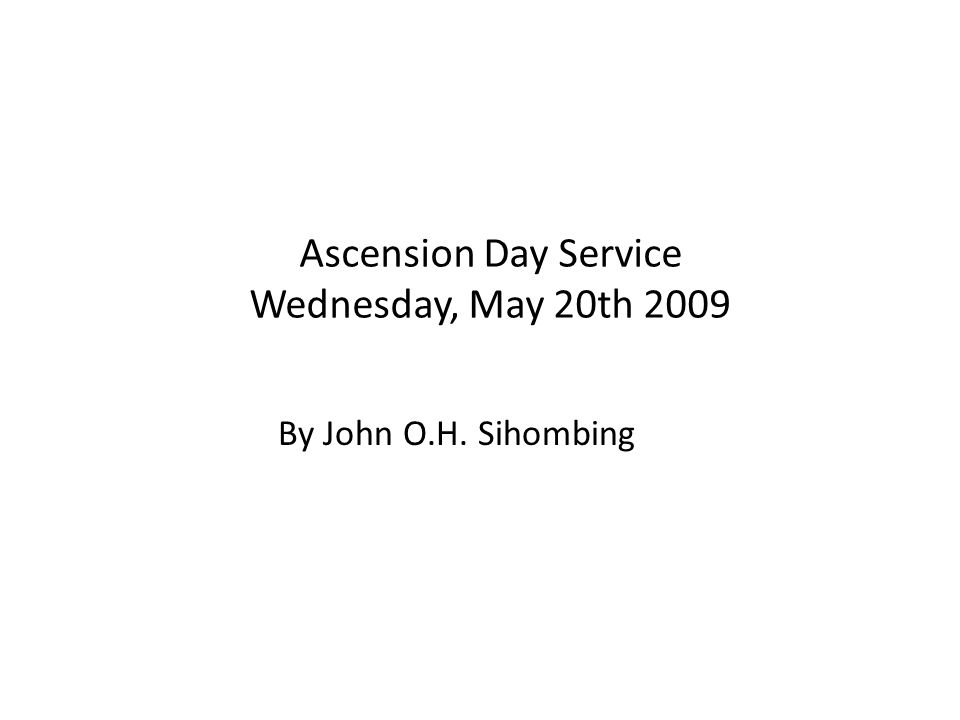 Ascension Day Service Wednesday, May 20th 2009 By John O.H. Sihombing