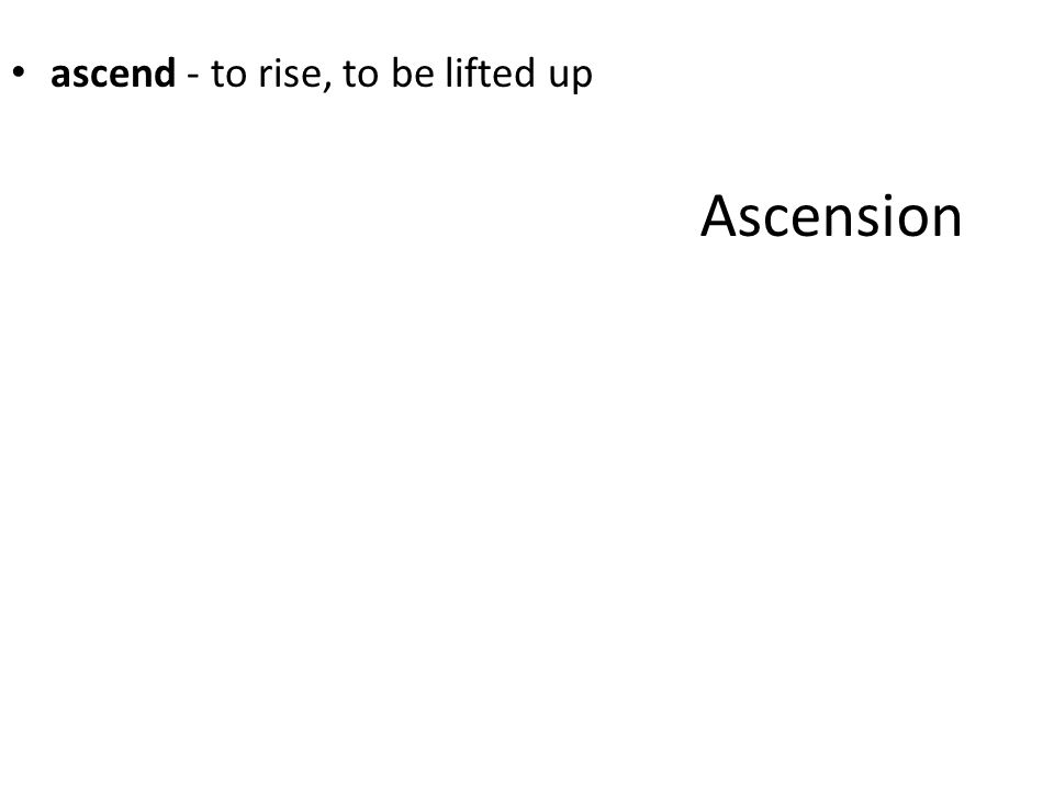 Ascension ascend - to rise, to be lifted up