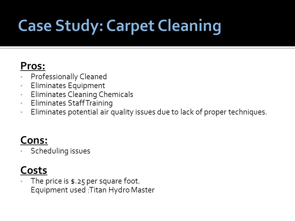 Pros: Professionally Cleaned Eliminates Equipment Eliminates Cleaning Chemicals Eliminates Staff Training Eliminates potential air quality issues due to lack of proper techniques.