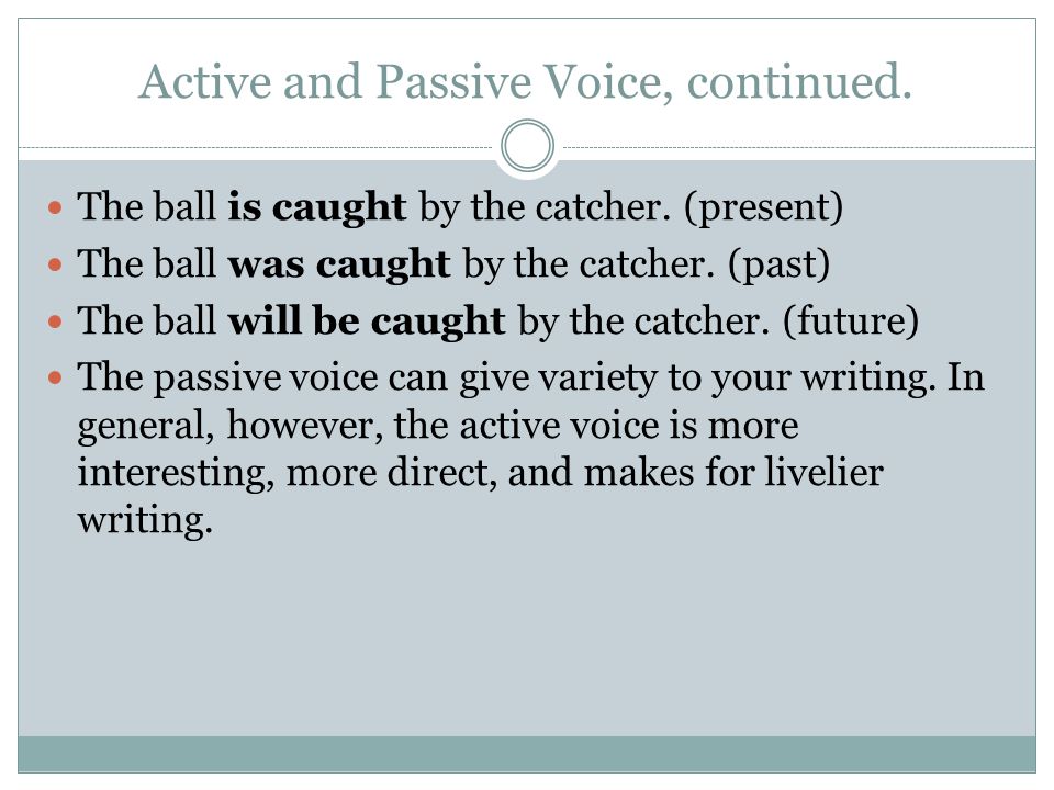 Active and Passive Voice, continued. The ball is caught by the catcher.