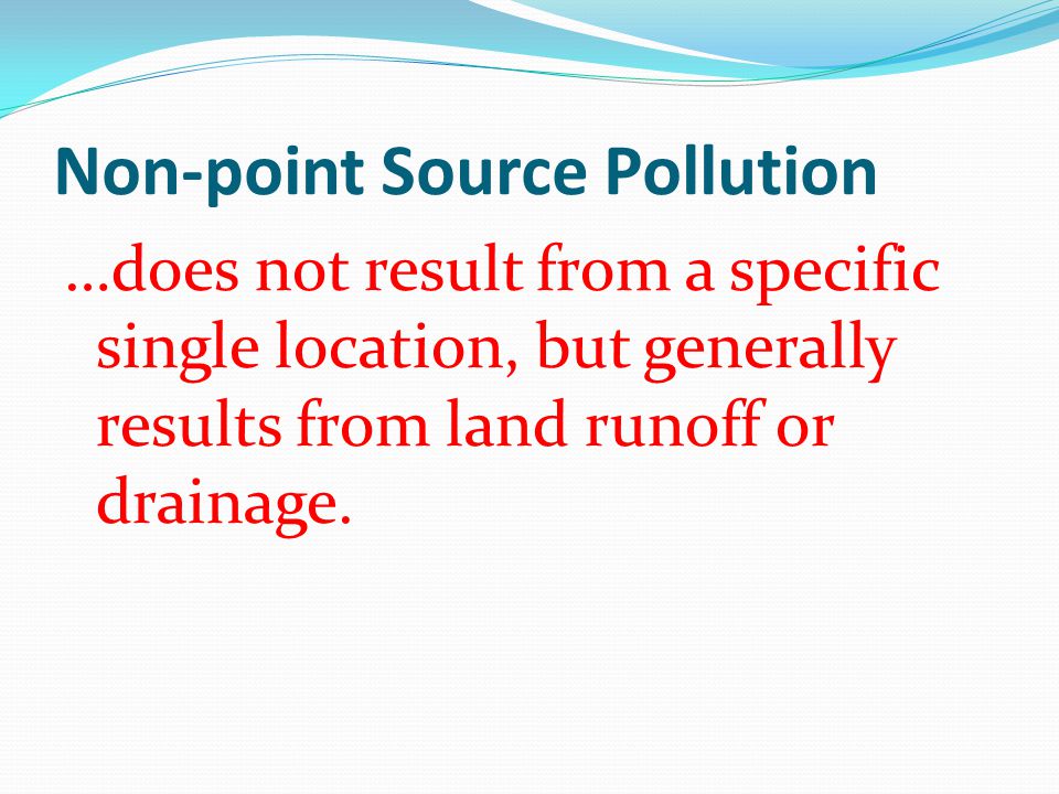 Non-point Source Pollution …does not result from a specific single location, but generally results from land runoff or drainage.