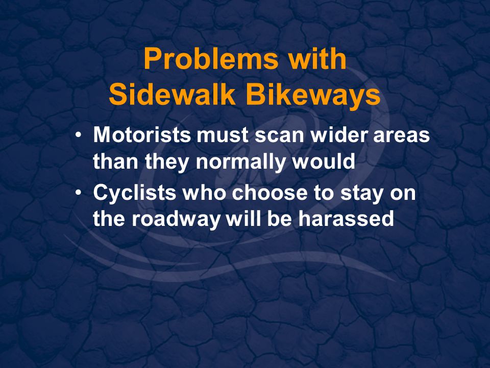 Problems with Sidewalk Bikeways Motorists must scan wider areas than they normally would Cyclists who choose to stay on the roadway will be harassed