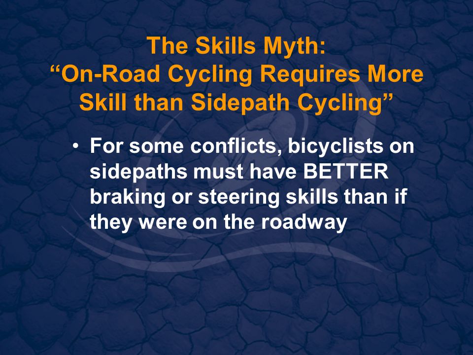 The Skills Myth: On-Road Cycling Requires More Skill than Sidepath Cycling For some conflicts, bicyclists on sidepaths must have BETTER braking or steering skills than if they were on the roadway