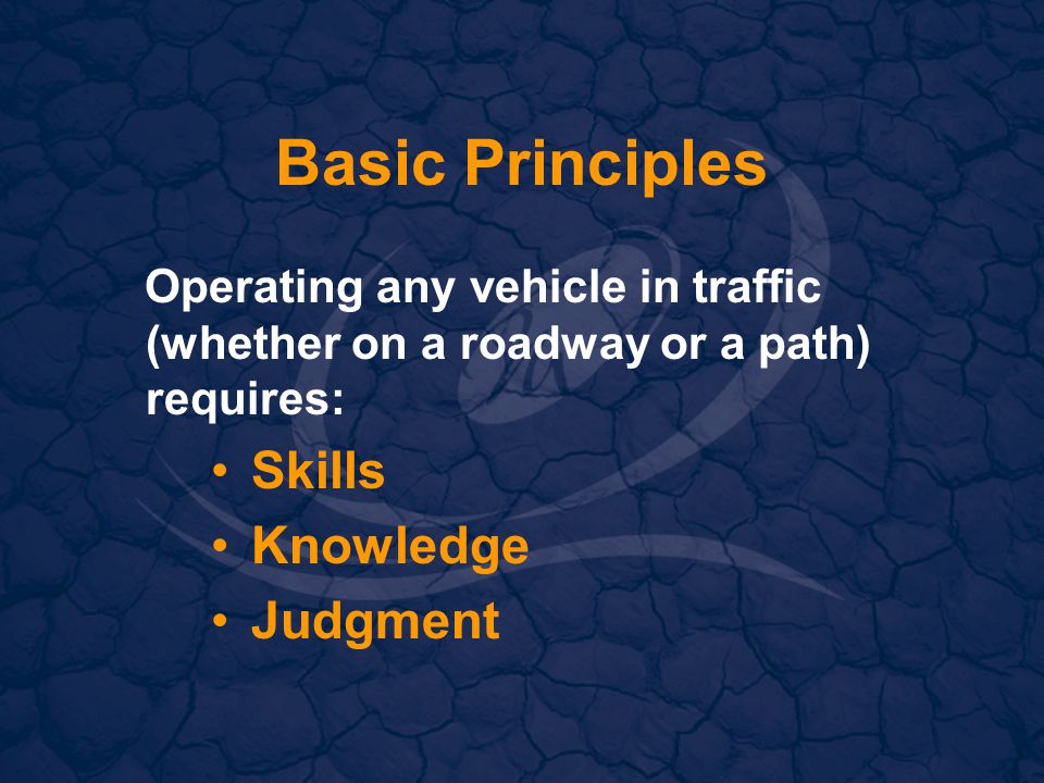 Basic Principles Operating any vehicle in traffic (whether on a roadway or a path) requires: Skills Knowledge Judgment