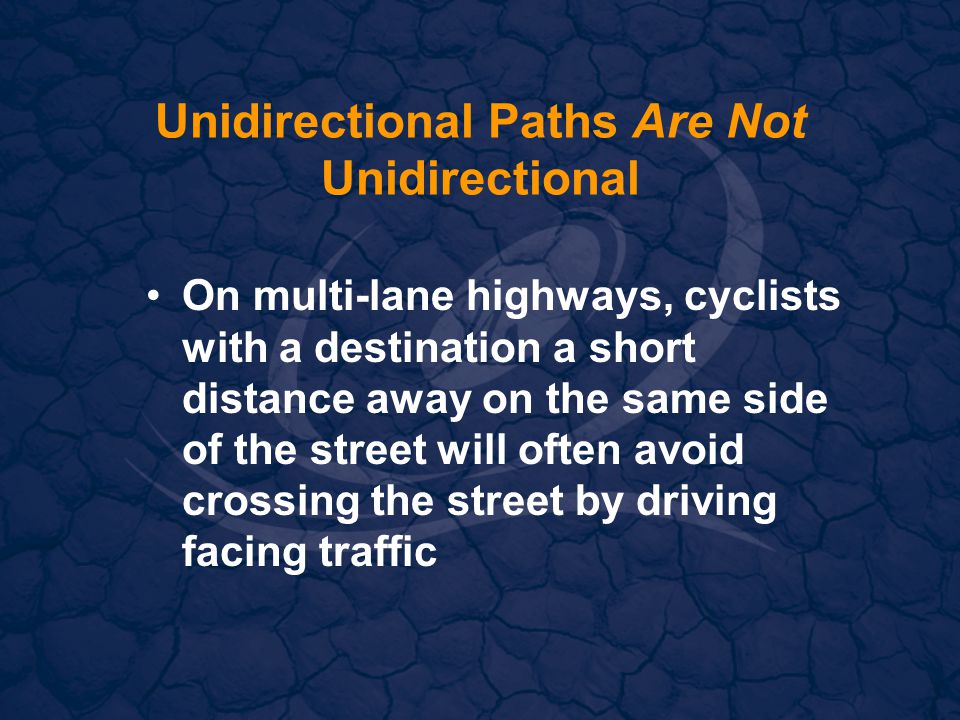 Unidirectional Paths Are Not Unidirectional On multi-lane highways, cyclists with a destination a short distance away on the same side of the street will often avoid crossing the street by driving facing traffic