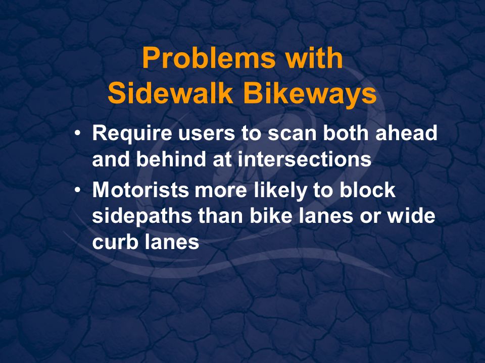 Problems with Sidewalk Bikeways Require users to scan both ahead and behind at intersections Motorists more likely to block sidepaths than bike lanes or wide curb lanes