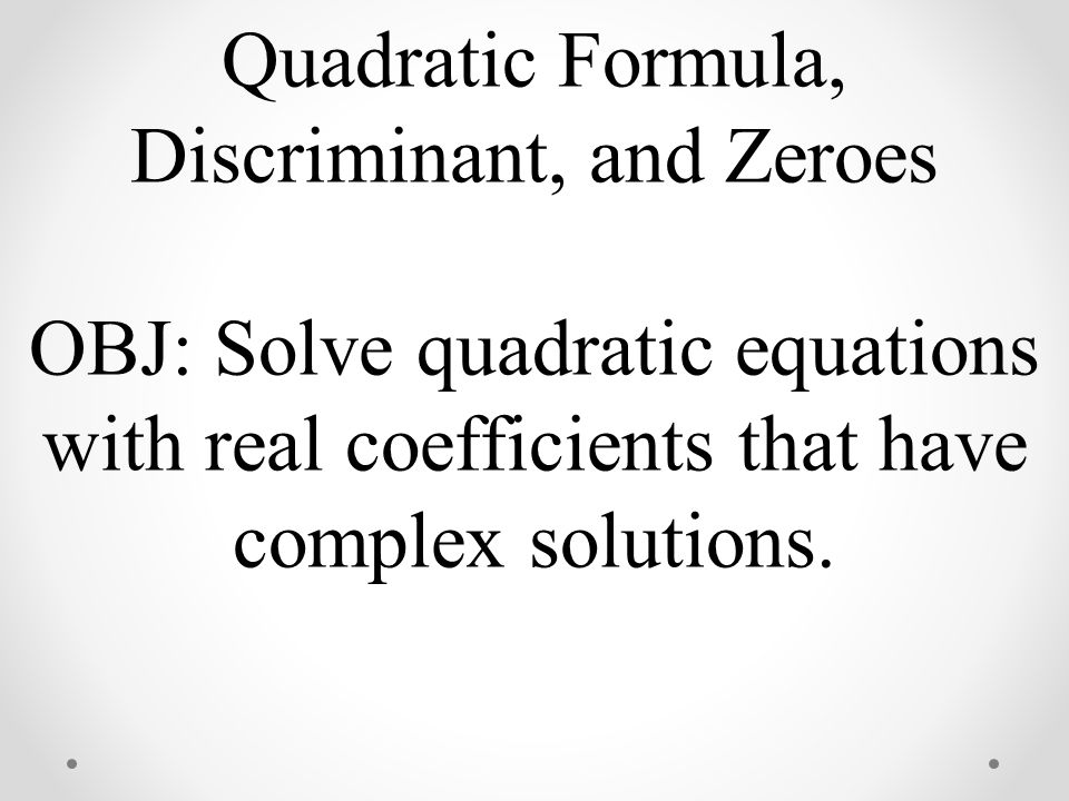 Quadratic Formula, Discriminant, and Zeroes OBJ: Solve quadratic equations with real coefficients that have complex solutions.