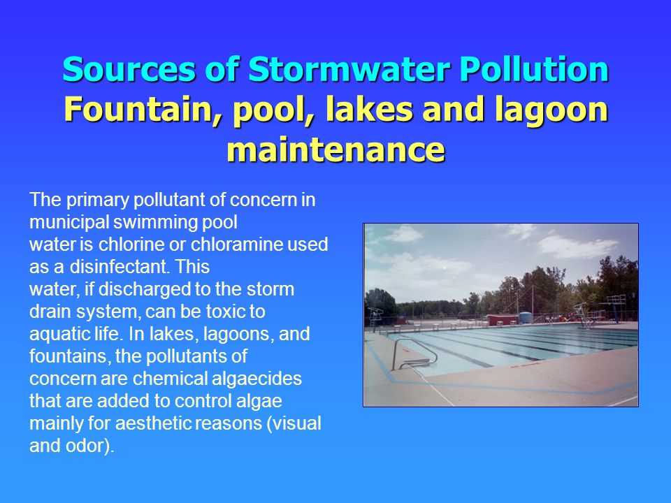 Sources of Stormwater Pollution Fountain, pool, lakes and lagoon maintenance The primary pollutant of concern in municipal swimming pool water is chlorine or chloramine used as a disinfectant.