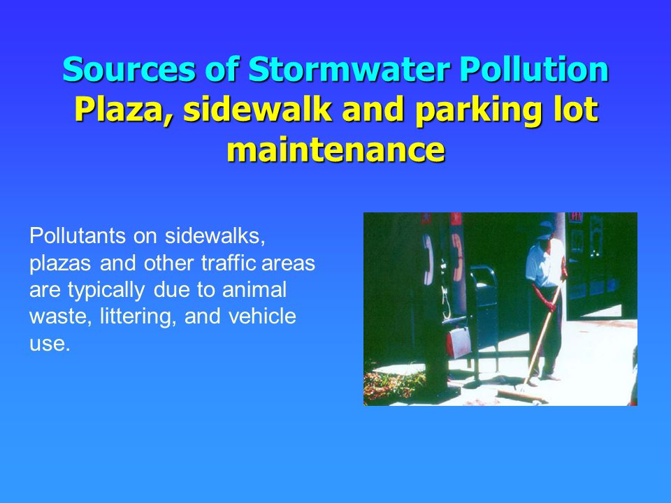 Sources of Stormwater Pollution Plaza, sidewalk and parking lot maintenance Pollutants on sidewalks, plazas and other traffic areas are typically due to animal waste, littering, and vehicle use.