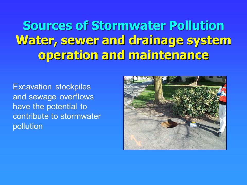 Sources of Stormwater Pollution Water, sewer and drainage system operation and maintenance Excavation stockpiles and sewage overflows have the potential to contribute to stormwater pollution